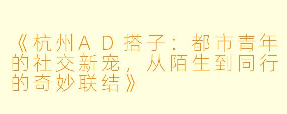 《杭州AD搭子：都市青年的社交新宠，从陌生到同行的奇妙联结》