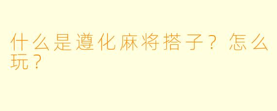 什么是遵化麻将搭子？怎么玩？