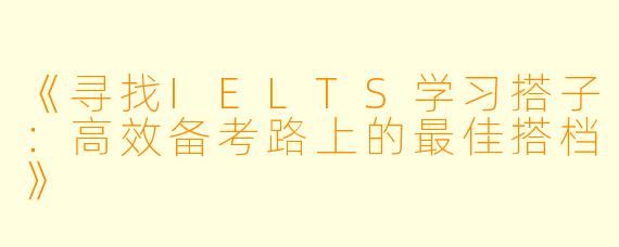 《寻找IELTS学习搭子：高效备考路上的最佳搭档》