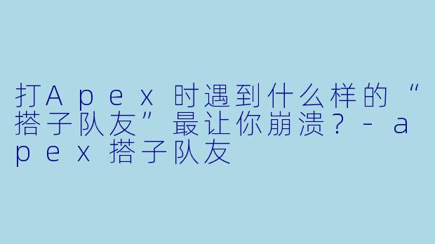 打Apex时遇到什么样的“搭子队友”最让你崩溃？-apex搭子队友