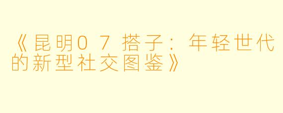 《昆明07搭子：年轻世代的新型社交图鉴》