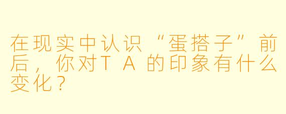 在现实中认识“蛋搭子”前后，你对TA的印象有什么变化？