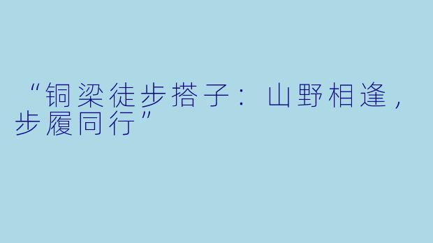 “铜梁徒步搭子：山野相逢，步履同行”