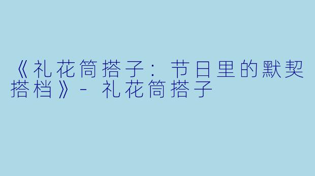 《礼花筒搭子：节日里的默契搭档》-礼花筒搭子