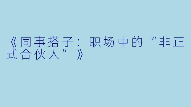 《同事搭子：职场中的“非正式合伙人”》