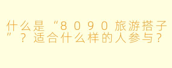 什么是“8090旅游搭子”？适合什么样的人参与？