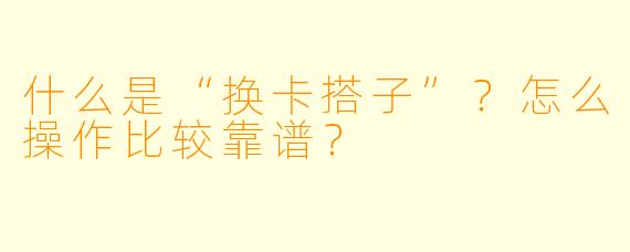 什么是“换卡搭子”？怎么操作比较靠谱？