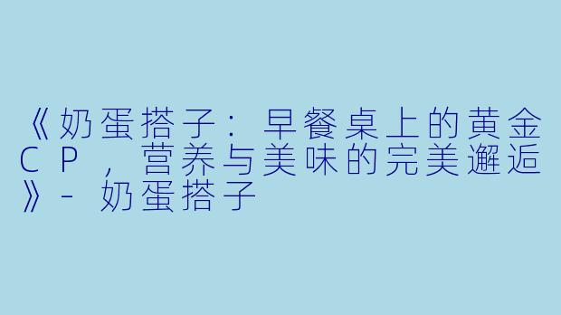《奶蛋搭子：早餐桌上的黄金CP，营养与美味的完美邂逅》-奶蛋搭子