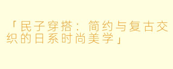 「民子穿搭:简约与复古交织的日系时尚美学」