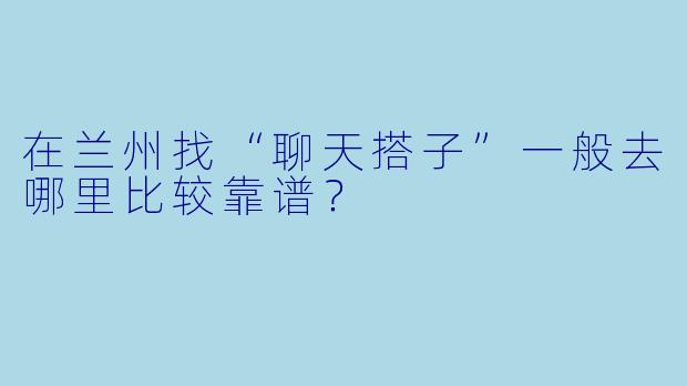 在兰州找“聊天搭子”一般去哪里比较靠谱？