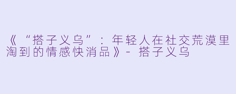《“搭子义乌”：年轻人在社交荒漠里淘到的情感快消品》-搭子义乌