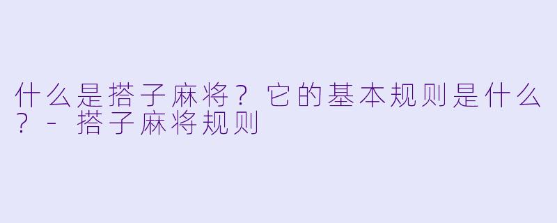 什么是搭子麻将？它的基本规则是什么？-搭子麻将规则