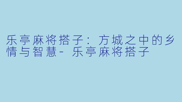 乐亭麻将搭子：方城之中的乡情与智慧-乐亭麻将搭子