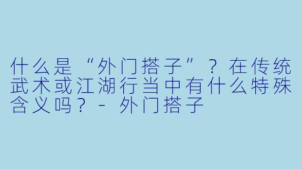 什么是“外门搭子”？在传统武术或江湖行当中有什么特殊含义吗？-外门搭子