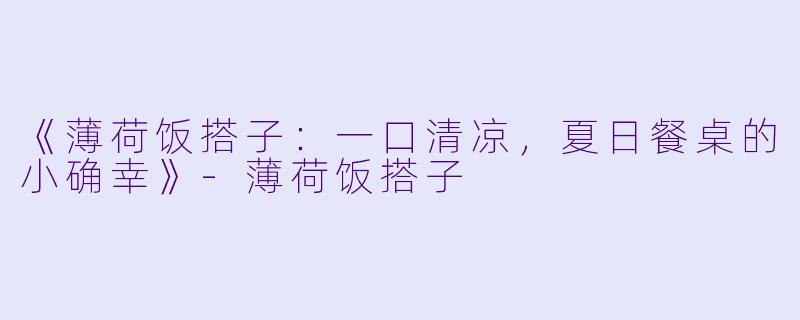 《薄荷饭搭子：一口清凉，夏日餐桌的小确幸》-薄荷饭搭子