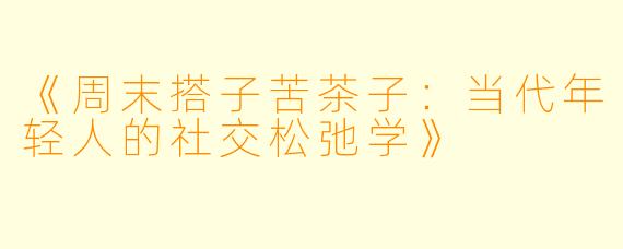 《周末搭子苦茶子：当代年轻人的社交松弛学》