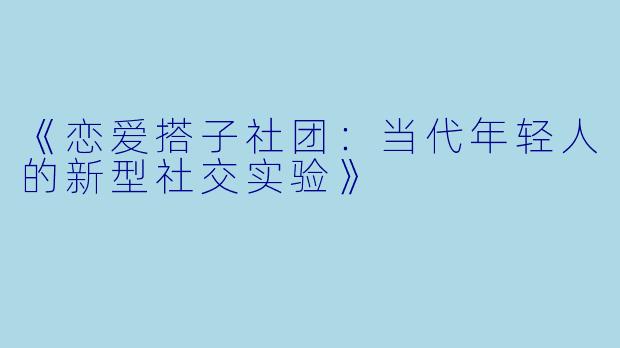 《恋爱搭子社团：当代年轻人的新型社交实验》