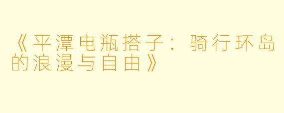 《平潭电瓶搭子：骑行环岛的浪漫与自由》