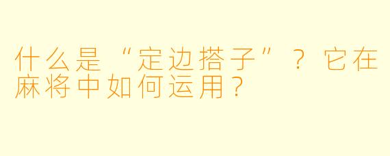 什么是“定边搭子”？它在麻将中如何运用？