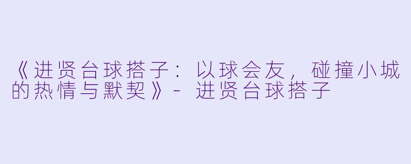 《进贤台球搭子：以球会友，碰撞小城的热情与默契》-进贤台球搭子