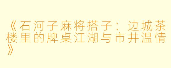 《石河子麻将搭子：边城茶楼里的牌桌江湖与市井温情》