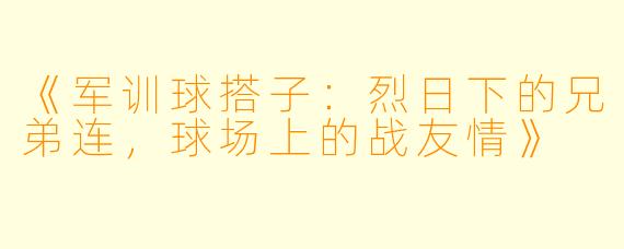 《军训球搭子：烈日下的兄弟连，球场上的战友情》