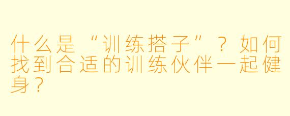 什么是“训练搭子”？如何找到合适的训练伙伴一起健身？