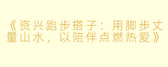 《资兴跑步搭子：用脚步丈量山水，以陪伴点燃热爱》