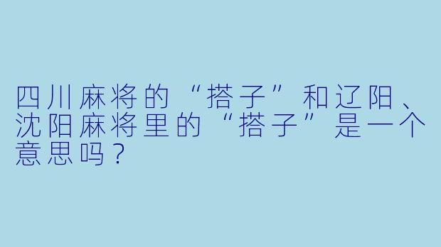 四川麻将的“搭子”和辽阳、沈阳麻将里的“搭子”是一个意思吗？