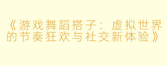 《游戏舞蹈搭子：虚拟世界的节奏狂欢与社交新体验》