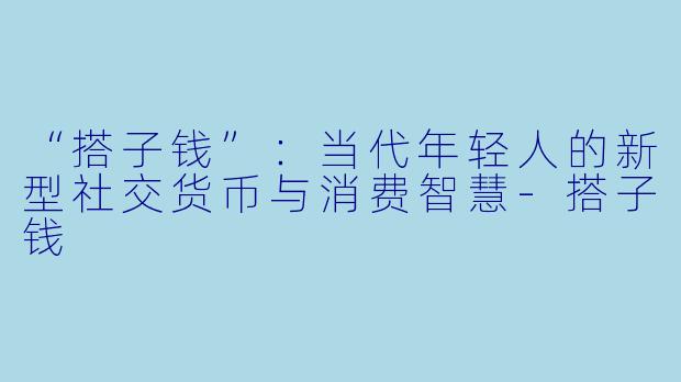 “搭子钱”：当代年轻人的新型社交货币与消费智慧-搭子钱