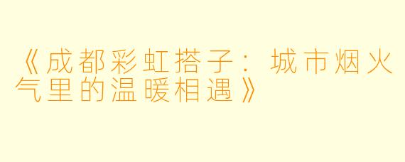 《成都彩虹搭子：城市烟火气里的温暖相遇》