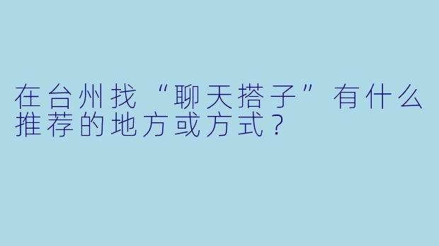 在台州找“聊天搭子”有什么推荐的地方或方式？