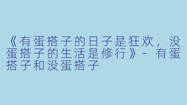 《有蛋搭子的日子是狂欢，没蛋搭子的生活是修行》-有蛋搭子和没蛋搭子