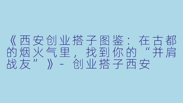《西安创业搭子图鉴：在古都的烟火气里，找到你的“并肩战友”》-创业搭子西安