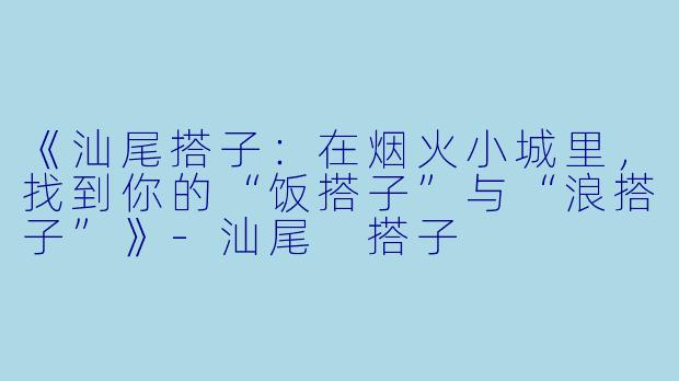 《汕尾搭子：在烟火小城里，找到你的“饭搭子”与“浪搭子”》-汕尾 搭子