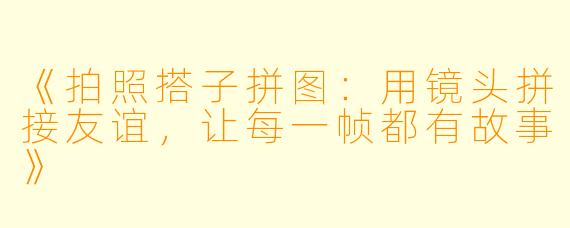 《拍照搭子拼图：用镜头拼接友谊，让每一帧都有故事》