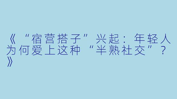《“宿营搭子”兴起：年轻人为何爱上这种“半熟社交”？》