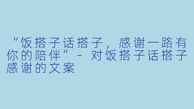 “饭搭子话搭子，感谢一路有你的陪伴”-对饭搭子话搭子感谢的文案