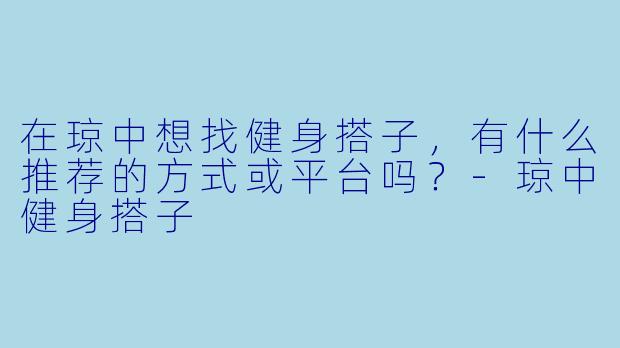在琼中想找健身搭子，有什么推荐的方式或平台吗？-琼中健身搭子