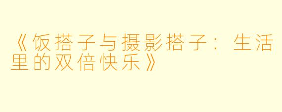 《饭搭子与摄影搭子：生活里的双倍快乐》