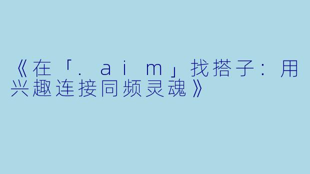 《在「.aim」找搭子：用兴趣连接同频灵魂》