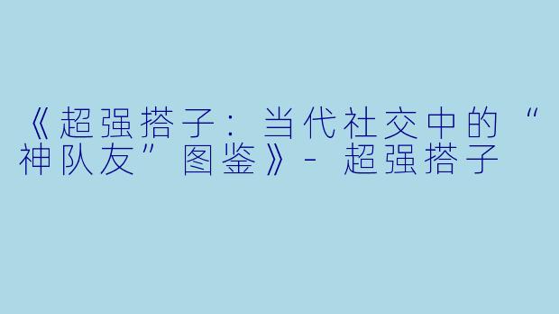 《超强搭子：当代社交中的“神队友”图鉴》-超强搭子