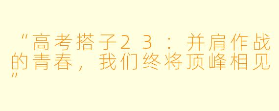“高考搭子23：并肩作战的青春，我们终将顶峰相见”