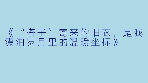 《“搭子”寄来的旧衣，是我漂泊岁月里的温暖坐标》