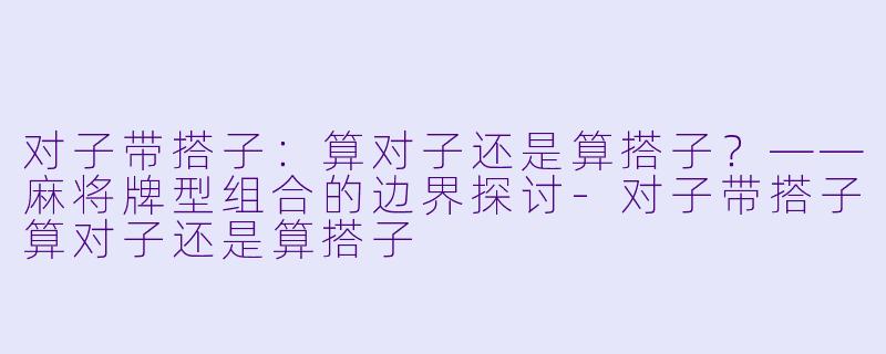 对子带搭子：算对子还是算搭子？——麻将牌型组合的边界探讨-对子带搭子算对子还是算搭子