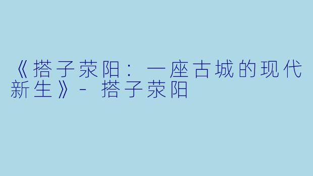 《搭子荥阳：一座古城的现代新生》-搭子荥阳