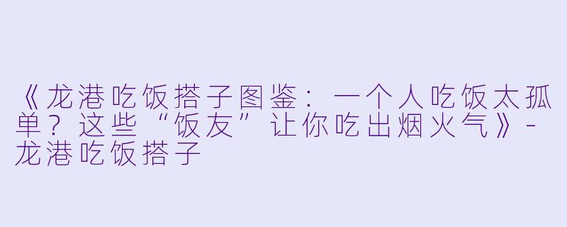 《龙港吃饭搭子图鉴：一个人吃饭太孤单？这些“饭友”让你吃出烟火气》-龙港吃饭搭子