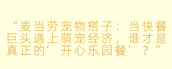 “麦当劳宠物搭子：当快餐巨头遇上萌宠经济，谁才是真正的‘开心乐园餐’？”