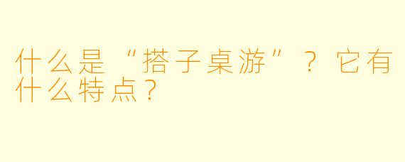 什么是“搭子桌游”？它有什么特点？